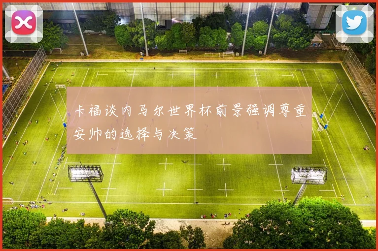 卡福谈内马尔世界杯前景强调尊重安帅的选择与决策