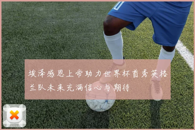 埃泽感恩上帝助力世界杯首秀英格兰队未来充满信心与期待