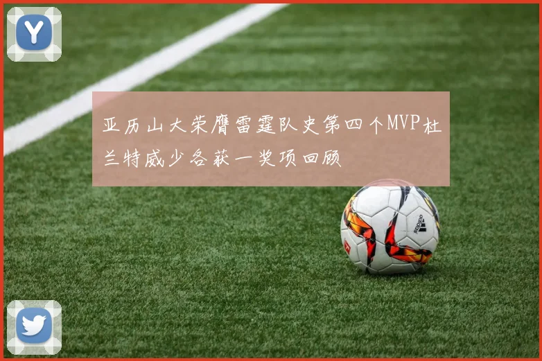 亚历山大荣膺雷霆队史第四个MVP杜兰特威少各获一奖项回顾