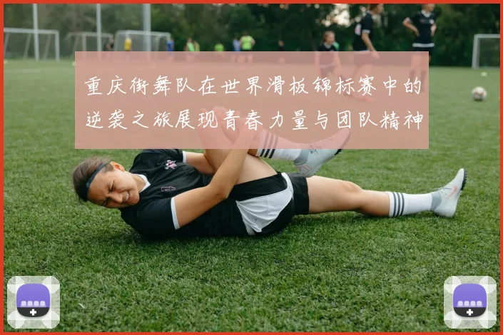 重庆街舞队在世界滑板锦标赛中的逆袭之旅展现青春力量与团队精神