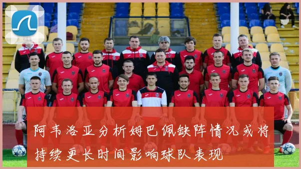 阿韦洛亚分析姆巴佩缺阵情况或将持续更长时间影响球队表现