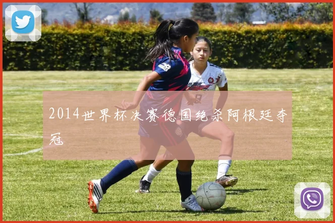 2014世界杯决赛德国绝杀阿根廷夺冠