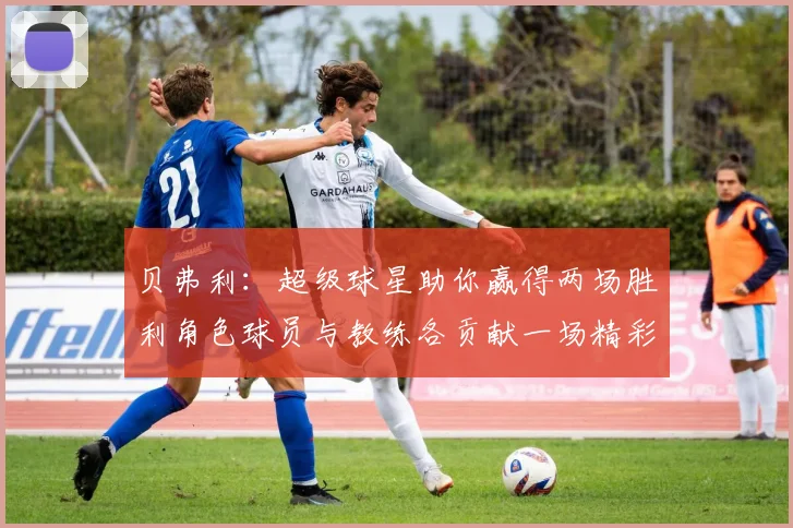 贝弗利：超级球星助你赢得两场胜利角色球员与教练各贡献一场精彩表现