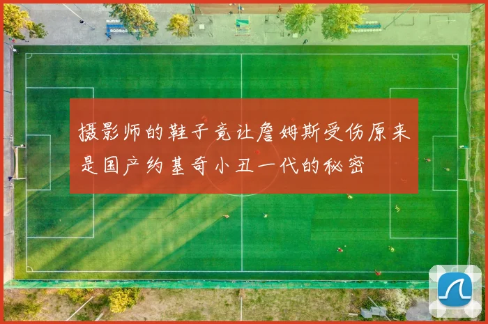 摄影师的鞋子竟让詹姆斯受伤原来是国产约基奇小丑一代的秘密