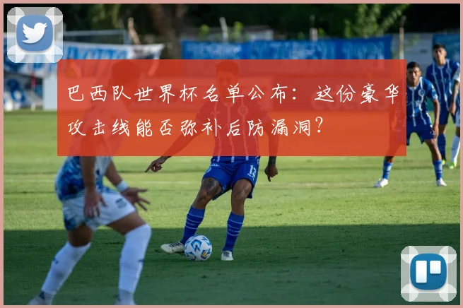 巴西队世界杯名单公布：这份豪华攻击线能否弥补后防漏洞？